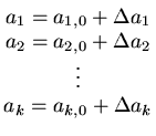 $ \begin{matrix}
a_1=a_{1,0}+\Delta a_1\\
a_2=a_{2,0}+\Delta a_2\\
\vdots\\
a_k=a_{k,0}+\Delta a_k
\end{matrix}$
