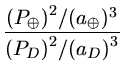 $ {\frac{{{(P_{\oplus})}^2 /{(a_{\oplus})^3}}}{{ {(P_{D})}^2/({a_D)}^3}}}$
