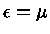 $\epsilon =\mu$